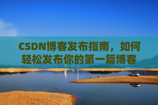 CSDN博客发布指南，如何轻松发布你的第一篇博客